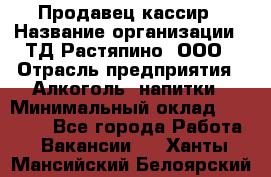 Продавец-кассир › Название организации ­ ТД Растяпино, ООО › Отрасль предприятия ­ Алкоголь, напитки › Минимальный оклад ­ 10 000 - Все города Работа » Вакансии   . Ханты-Мансийский,Белоярский г.